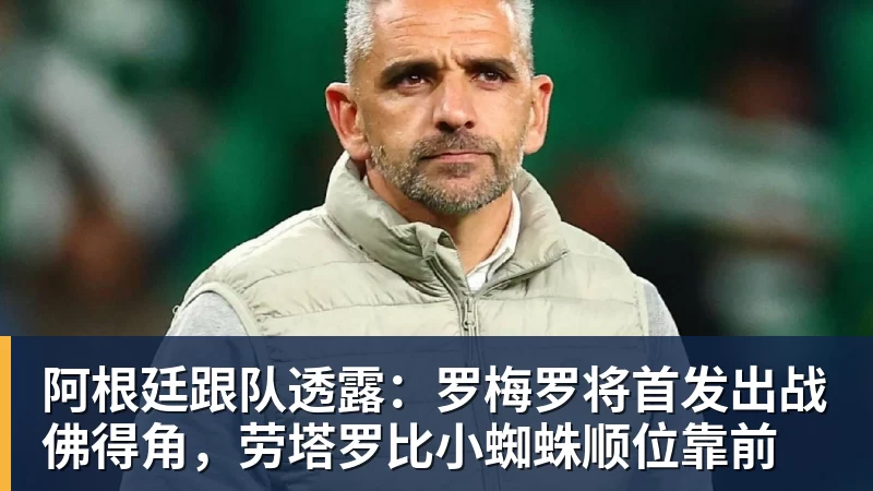 阿根廷跟队透露：罗梅罗将首发出战佛得角，劳塔罗比小蜘蛛顺位靠前