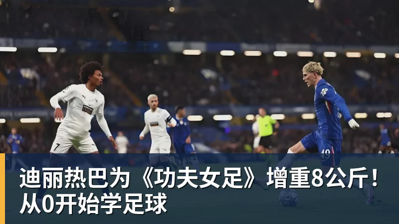 PG电子迪丽热巴为《功夫女足》增重8公斤！从0开始学足球
