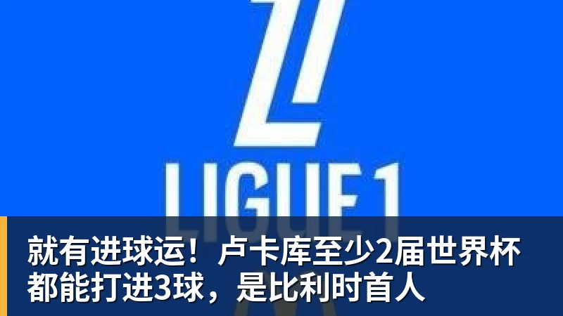 PG电子就有进球运！卢卡库至少2届世界杯都能打进3球，是比利时首人
