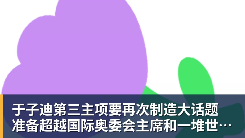 PG电子于子迪第三主项要再次制造大话题 准备超越国际奥委会主席和一堆世界纪录创造者