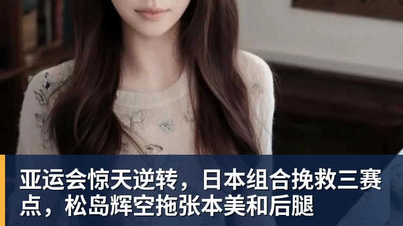 PG电子亚运会惊天逆转,日本组合挽救三赛点,松岛辉空拖张本美和后腿