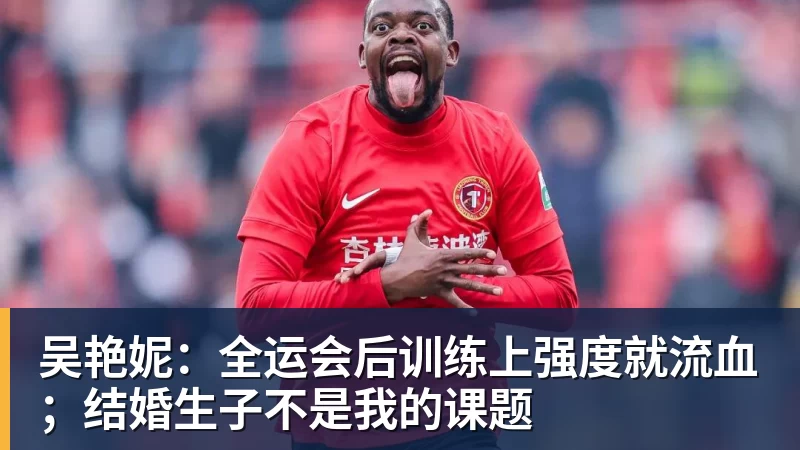 PG电子吴艳妮：全运会后训练上强度就流血；结婚生子不是我的课题