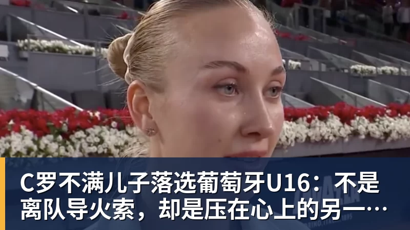 PG电子C罗不满儿子落选葡萄牙U16：不是离队导火索，却是压在心上的另一根刺