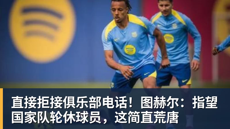 PG电子直接拒接俱乐部电话！图赫尔：指望国家队轮休球员，这简直荒唐