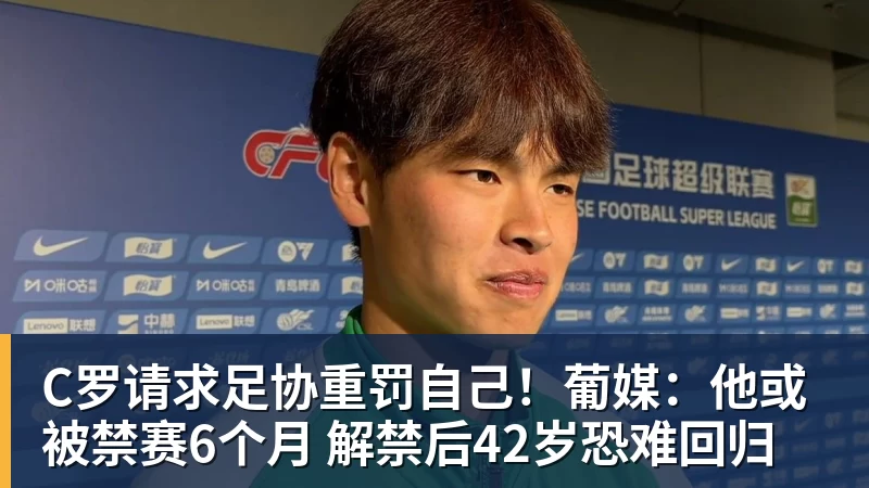 PG电子C罗请求足协重罚自己！葡媒：他或被禁赛6个月 解禁后42岁恐难回归