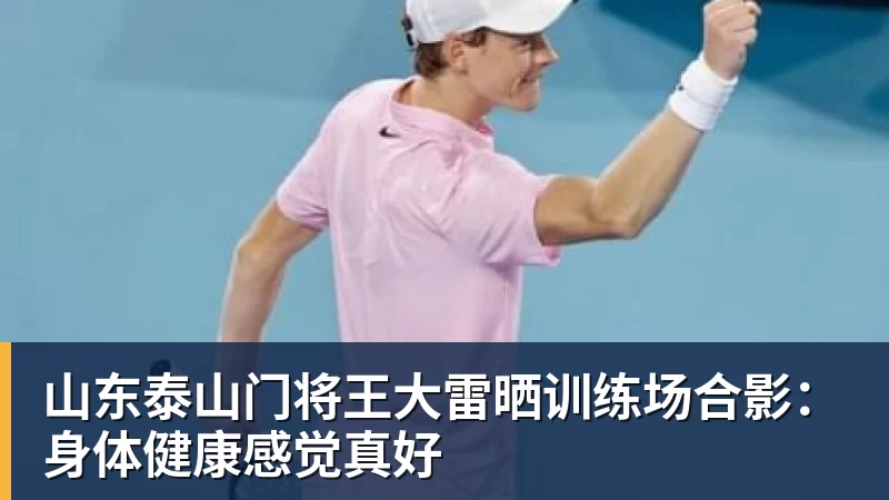 PG电子山东泰山门将王大雷晒训练场合影：身体健康感觉真好