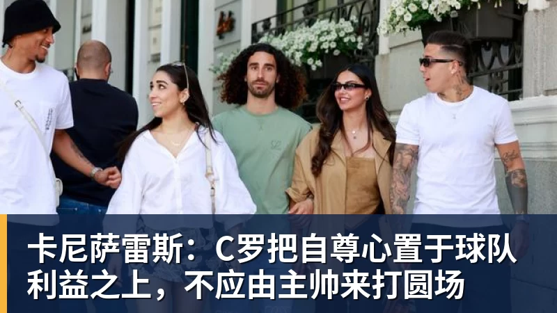 PG电子卡尼萨雷斯：C罗把自尊心置于球队利益之上，不应由主帅来打圆场