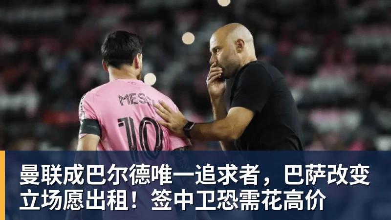 PG电子曼联成巴尔德唯一追求者，巴萨改变立场愿出租！签中卫恐需花高价