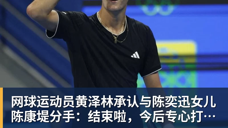 PG电子网球运动员黄泽林承认与陈奕迅女儿陈康堤分手：结束啦，今后专心打球，“离陈奕迅越来越远了”