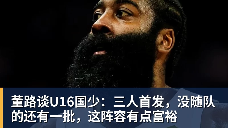 PG电子董路谈U16国少：三人首发，没随队的还有一批，这阵容有点富裕