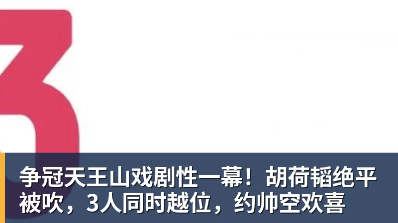 PG电子争冠天王山戏剧性一幕！胡荷韬绝平被吹，3人同时越位，约帅空欢喜