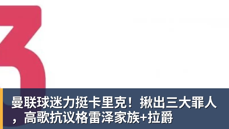 PG电子曼联球迷力挺卡里克！揪出三大罪人，高歌抗议格雷泽家族+拉爵